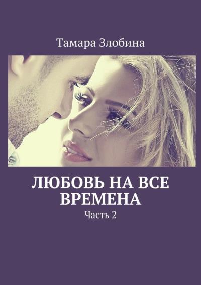 Книга Любовь на все времена. Часть 2 (Тамара Злобина)